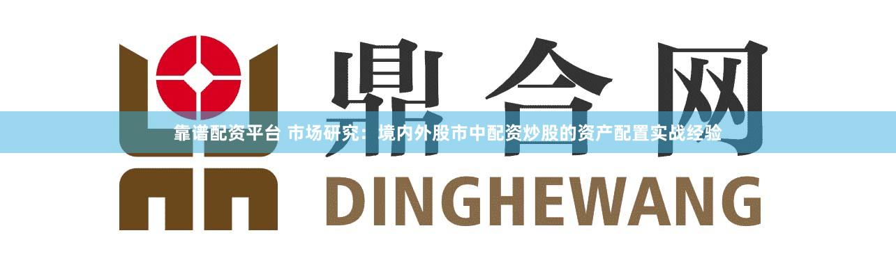 靠谱配资平台 市场研究：境内外股市中配资炒股的资产配置实战经验