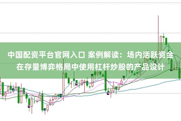 中国配资平台官网入口 案例解读：场内活跃资金在存量博弈格局中使用杠杆炒股的产品设计
