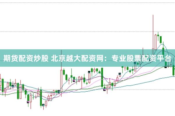 期货配资炒股 北京越大配资网：专业股票配资平台