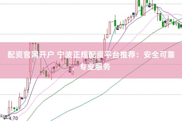 配资官网开户 宁波正规配资平台推荐：安全可靠，专业服务