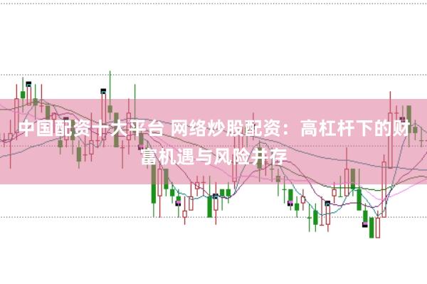 中国配资十大平台 网络炒股配资：高杠杆下的财富机遇与风险并存