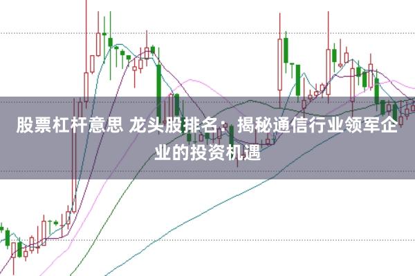 股票杠杆意思 龙头股排名：揭秘通信行业领军企业的投资机遇