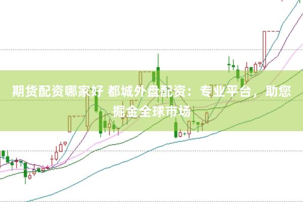 期货配资哪家好 都城外盘配资：专业平台，助您掘金全球市场