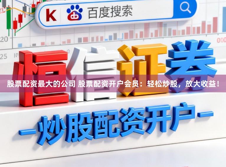 股票配资最大的公司 股票配资开户会员：轻松炒股，放大收益！
