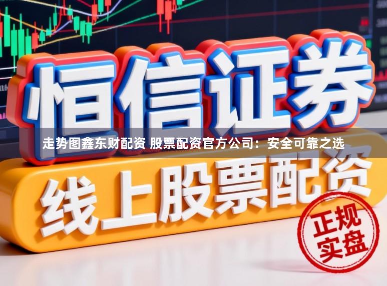 走势图鑫东财配资 股票配资官方公司：安全可靠之选