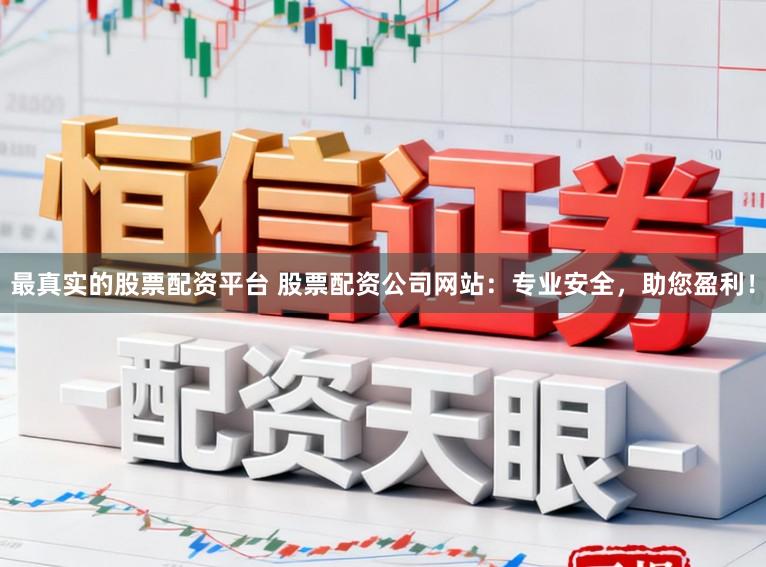 最真实的股票配资平台 股票配资公司网站：专业安全，助您盈利！