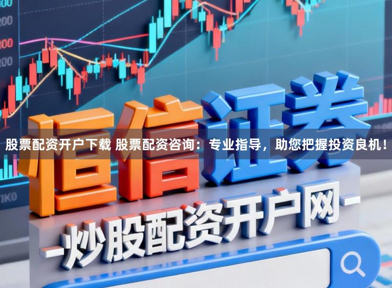 股票配资开户下载 股票配资咨询：专业指导，助您把握投资良机！