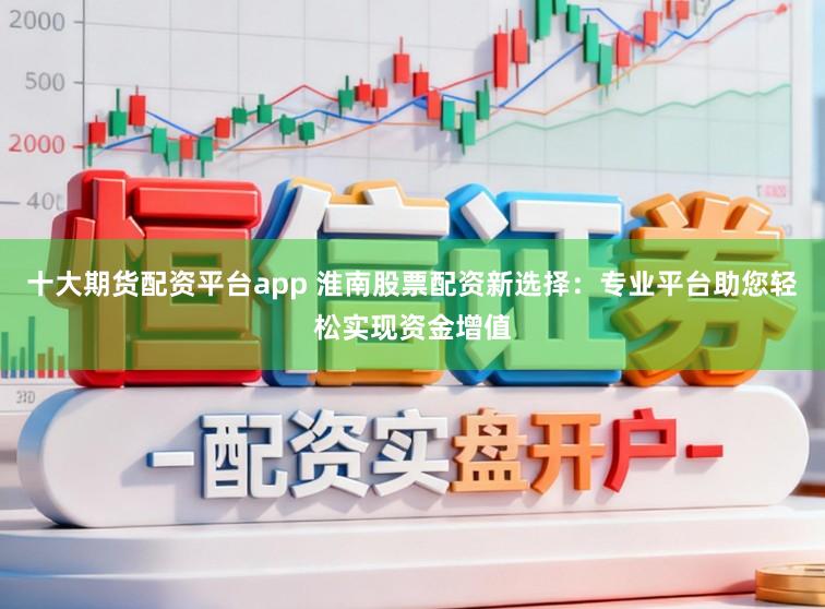 十大期货配资平台app 淮南股票配资新选择：专业平台助您轻松实现资金增值