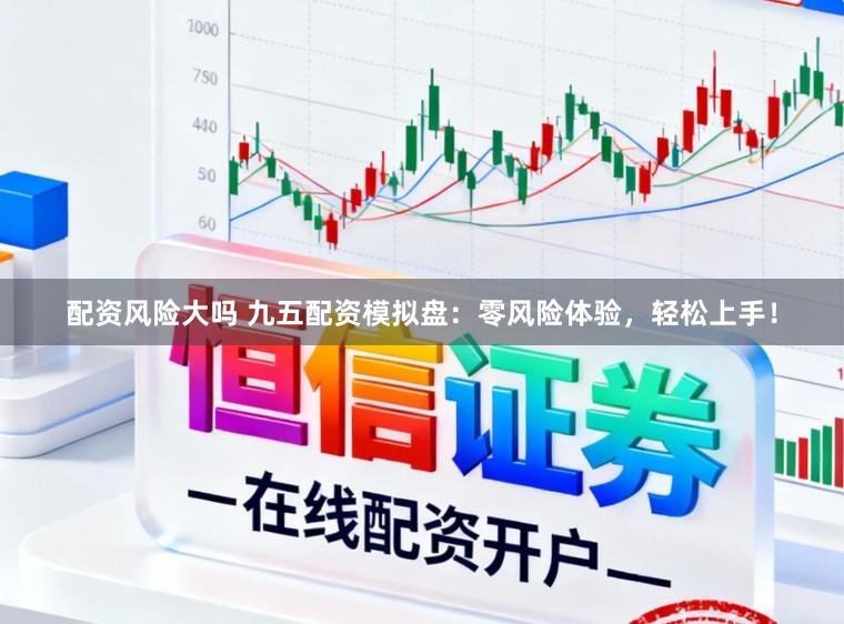 配资风险大吗 九五配资模拟盘：零风险体验，轻松上手！