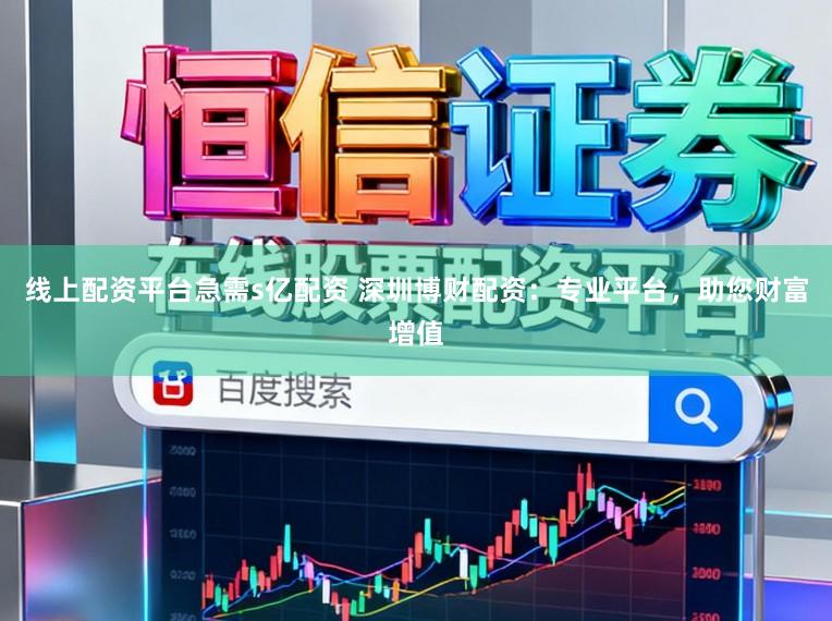 线上配资平台急需s亿配资 深圳博财配资：专业平台，助您财富增值