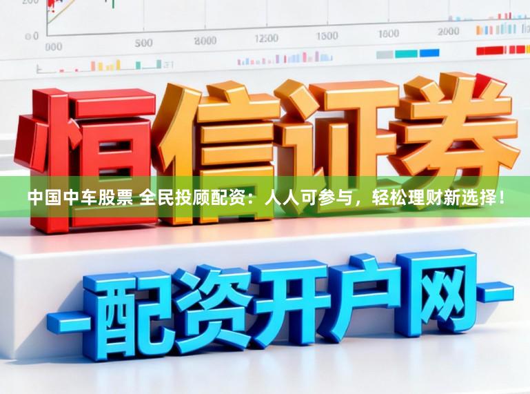 中国中车股票 全民投顾配资：人人可参与，轻松理财新选择！