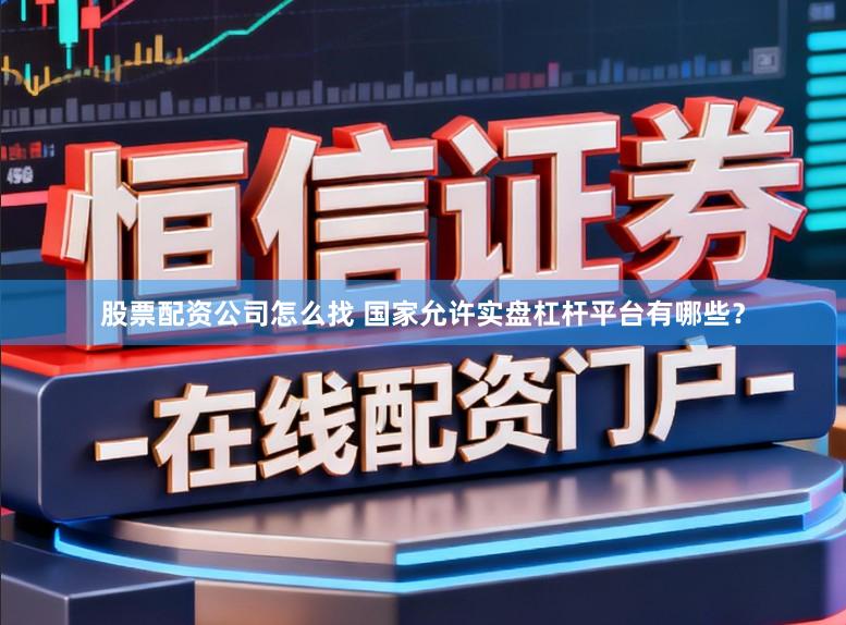 股票配资公司怎么找 国家允许实盘杠杆平台有哪些？