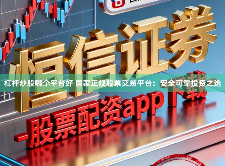 杠杆炒股哪个平台好 国家正规股票交易平台：安全可靠投资之选