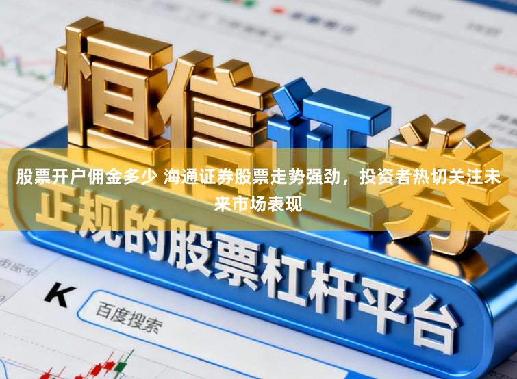 股票开户佣金多少 海通证券股票走势强劲，投资者热切关注未来市场表现