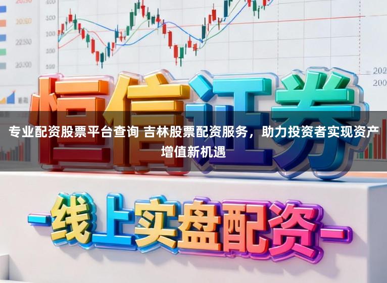 专业配资股票平台查询 吉林股票配资服务，助力投资者实现资产增值新机遇