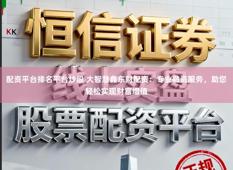 配资平台排名平台炒股 大智慧鑫东财配资：专业融资服务，助您轻松实现财富增值