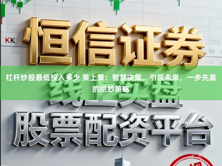 杠杆炒股最低投入多少 策上策：智慧决策，引领未来，一步先赢的绝妙策略