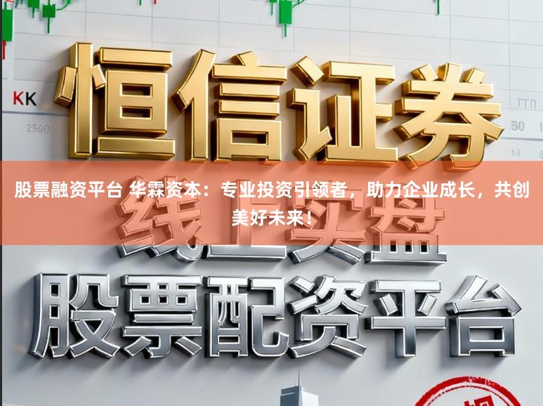 股票融资平台 华霖资本：专业投资引领者，助力企业成长，共创美好未来！