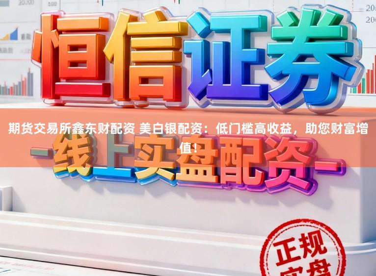 期货交易所鑫东财配资 美白银配资：低门槛高收益，助您财富增值！