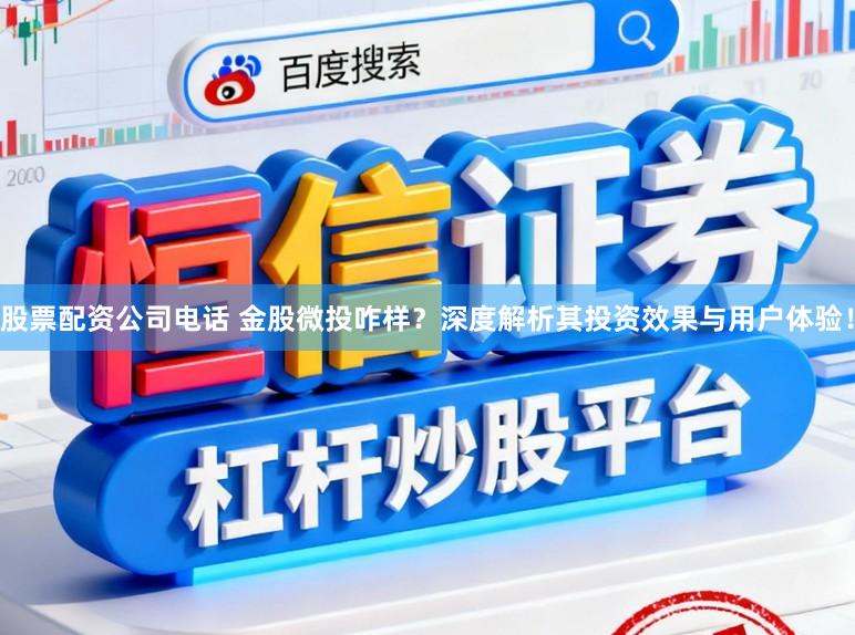 股票配资公司电话 金股微投咋样？深度解析其投资效果与用户体验！