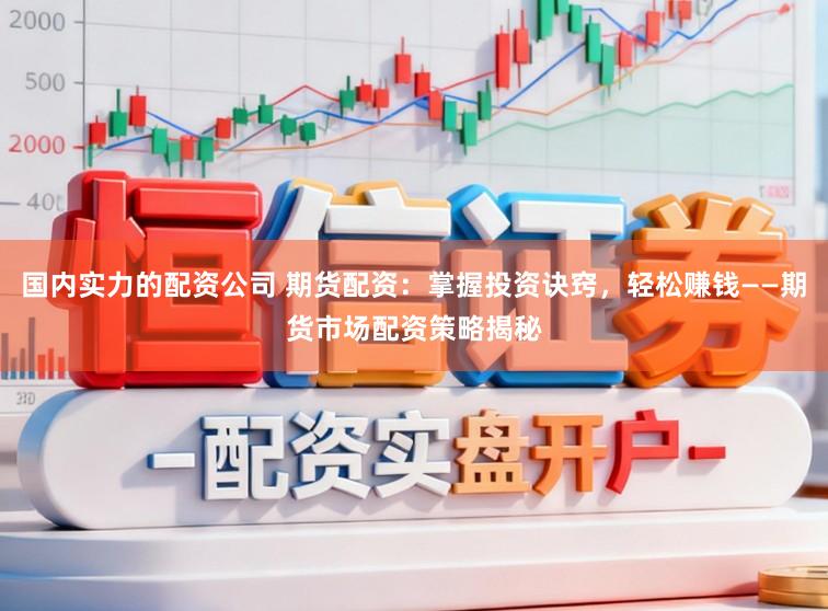 国内实力的配资公司 期货配资：掌握投资诀窍，轻松赚钱——期货市场配资策略揭秘