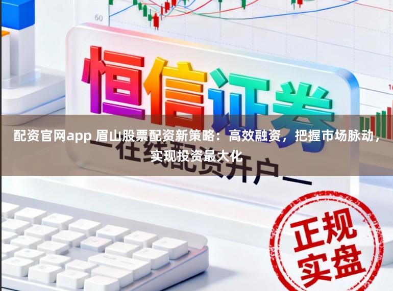 配资官网app 眉山股票配资新策略：高效融资，把握市场脉动，实现投资最大化