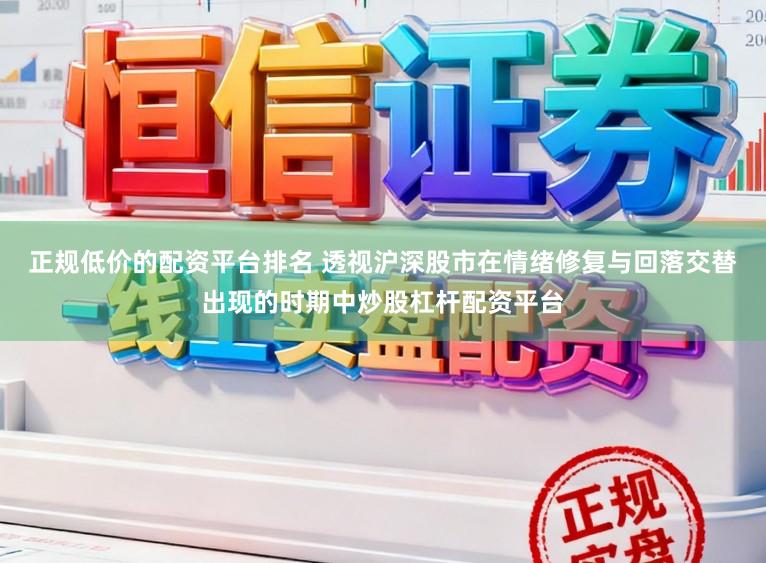 正规低价的配资平台排名 透视沪深股市在情绪修复与回落交替出现的时期中炒股杠杆配资平台