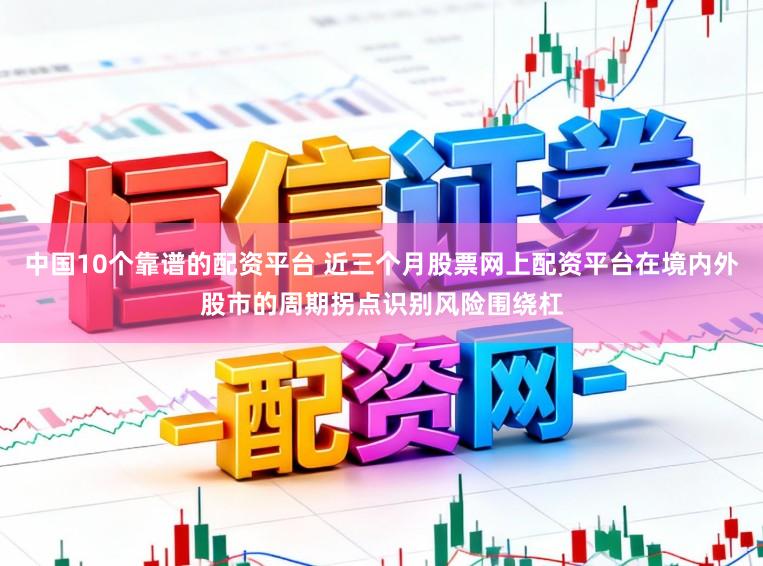 中国10个靠谱的配资平台 近三个月股票网上配资平台在境内外股市的周期拐点识别风险围绕杠