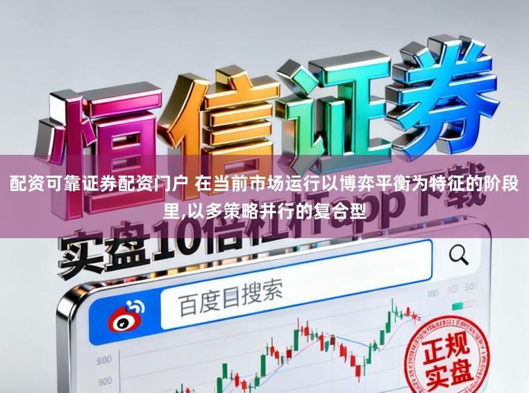 配资可靠证券配资门户 在当前市场运行以博弈平衡为特征的阶段里,以多策略并行的复合型