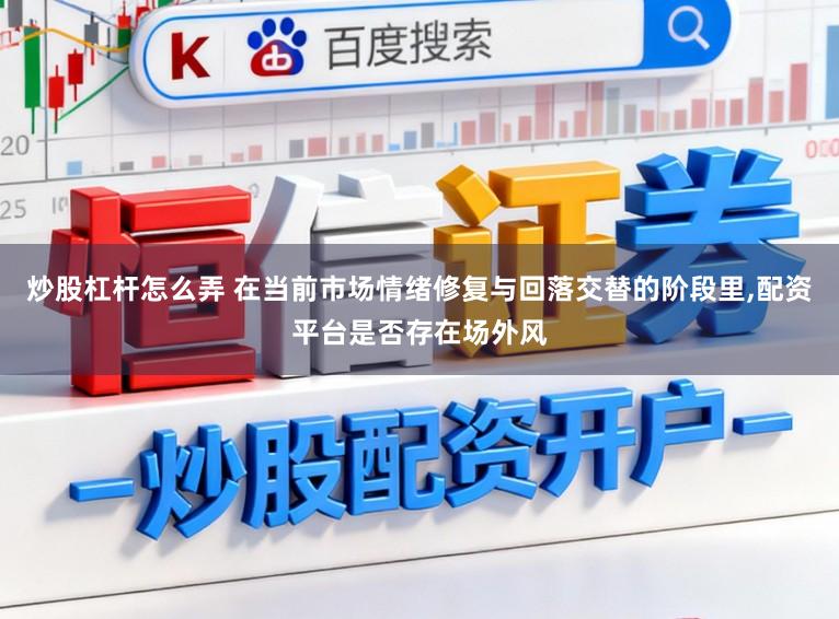 炒股杠杆怎么弄 在当前市场情绪修复与回落交替的阶段里,配资平台是否存在场外风