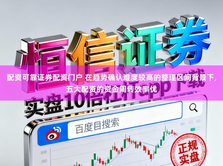 配资可靠证券配资门户 在趋势确认难度较高的整理区间背景下,五大配资的资金周转效率优