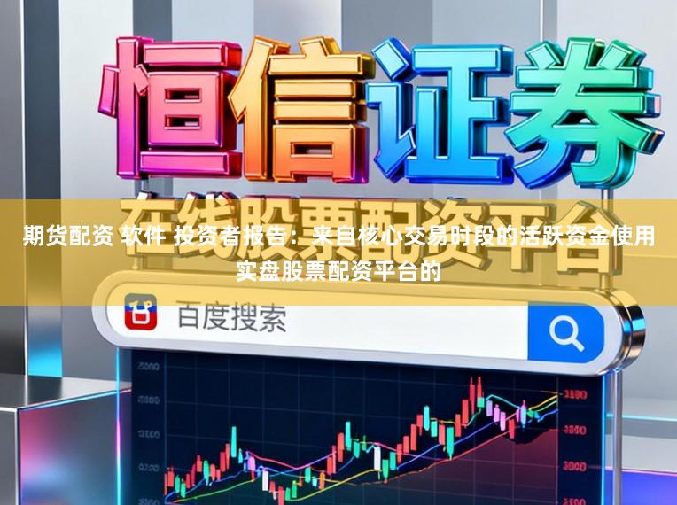 期货配资 软件 投资者报告：来自核心交易时段的活跃资金使用实盘股票配资平台的