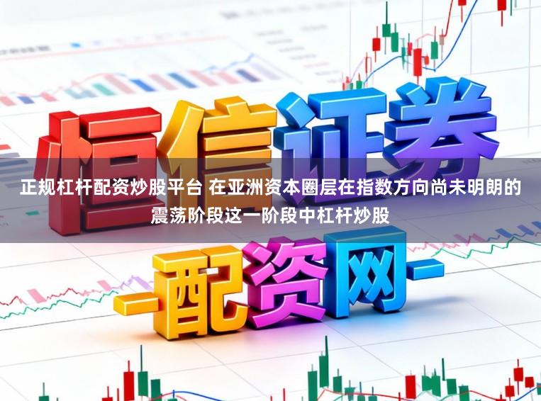 正规杠杆配资炒股平台 在亚洲资本圈层在指数方向尚未明朗的震荡阶段这一阶段中杠杆炒股