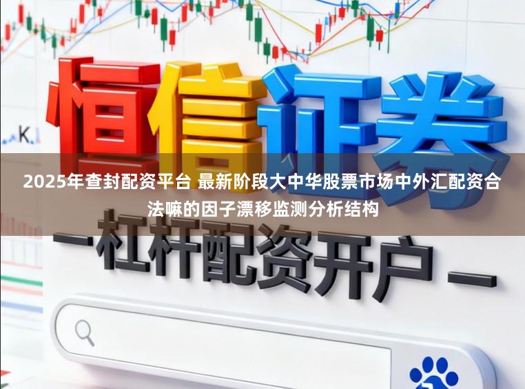 2025年查封配资平台 最新阶段大中华股票市场中外汇配资合法嘛的因子漂移监测分析结构