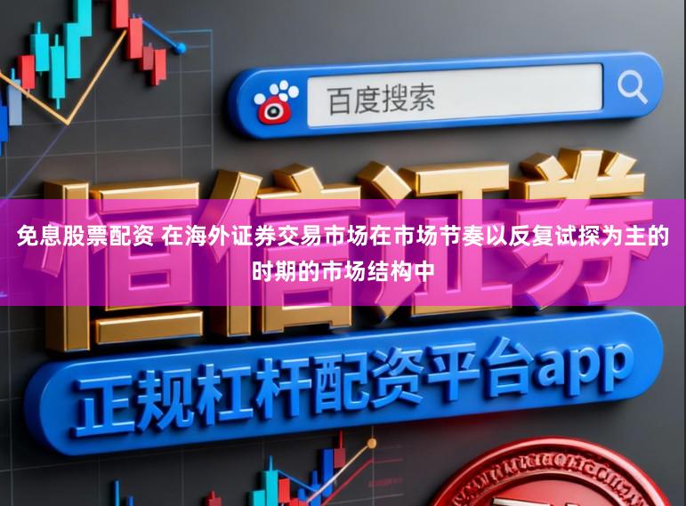 免息股票配资 在海外证券交易市场在市场节奏以反复试探为主的时期的市场结构中