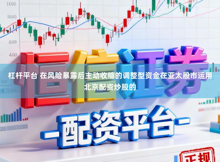 杠杆平台 在风险暴露后主动收缩的调整型资金在亚太股市运用北京配资炒股的