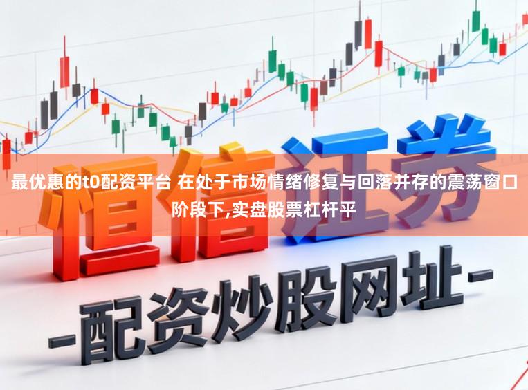 最优惠的t0配资平台 在处于市场情绪修复与回落并存的震荡窗口阶段下,实盘股票杠杆平