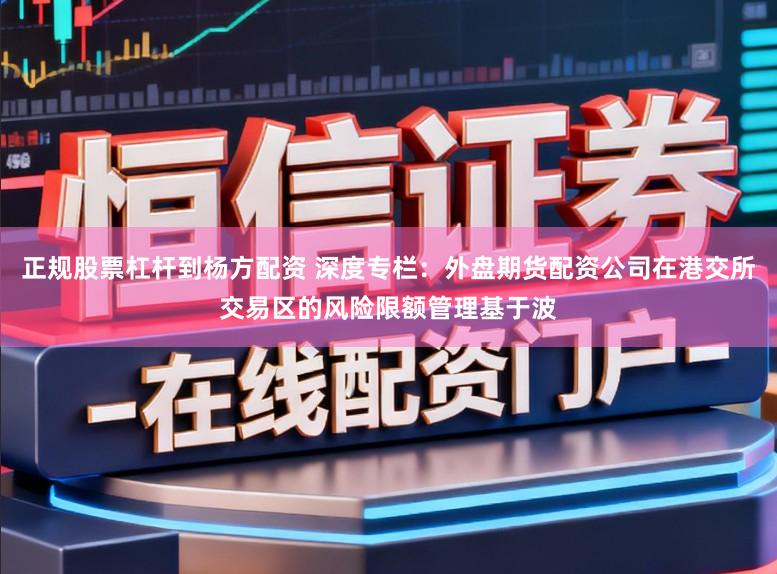 正规股票杠杆到杨方配资 深度专栏：外盘期货配资公司在港交所交易区的风险限额管理基于波