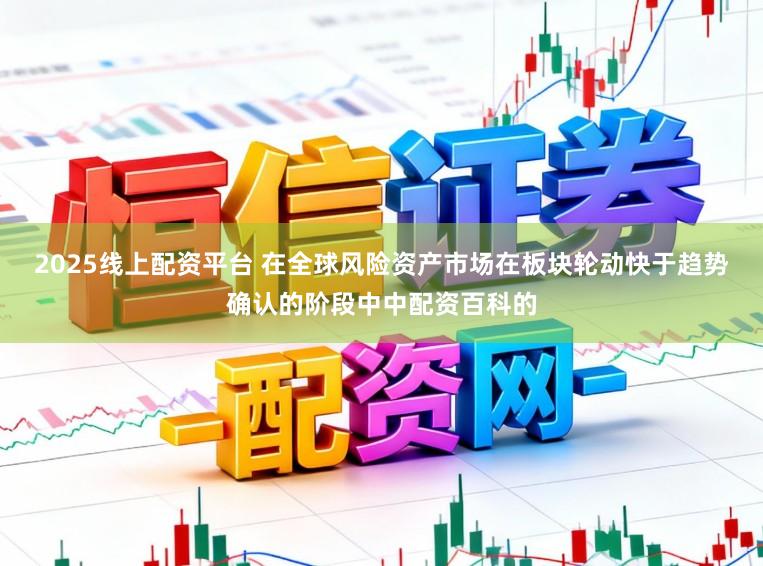 2025线上配资平台 在全球风险资产市场在板块轮动快于趋势确认的阶段中中配资百科的