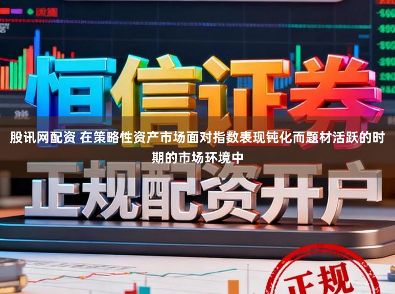 股讯网配资 在策略性资产市场面对指数表现钝化而题材活跃的时期的市场环境中