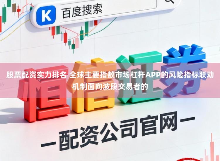 股票配资实力排名 全球主要指数市场杠杆APP的风险指标联动机制面向波段交易者的