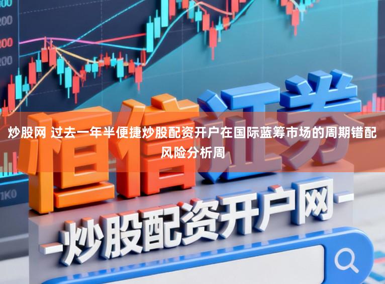 炒股网 过去一年半便捷炒股配资开户在国际蓝筹市场的周期错配风险分析周