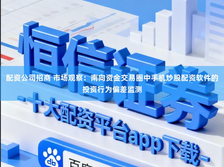 配资公司招商 市场观察：南向资金交易圈中手机炒股配资软件的投资行为偏差监测