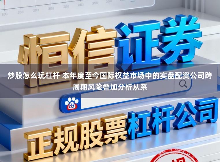 炒股怎么玩杠杆 本年度至今国际权益市场中的实盘配资公司跨周期风险叠加分析从系