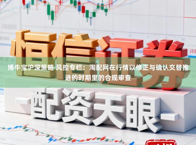 博牛宝沪深策略 风控专栏：淘配网在行情以修正与确认交替推进的时期里的合规审查