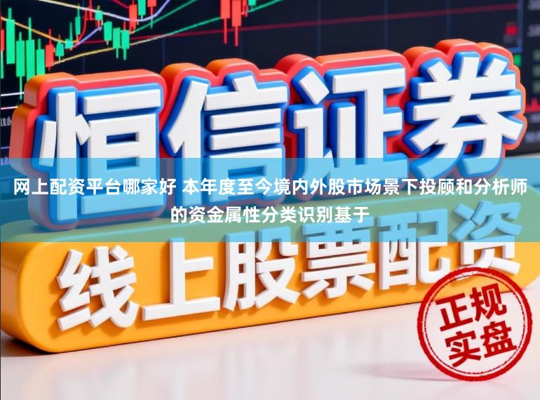网上配资平台哪家好 本年度至今境内外股市场景下投顾和分析师的资金属性分类识别基于