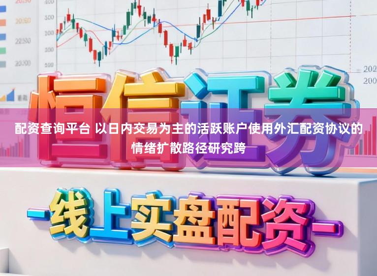 配资查询平台 以日内交易为主的活跃账户使用外汇配资协议的情绪扩散路径研究跨