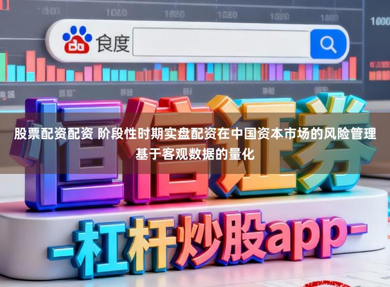 股票配资配资 阶段性时期实盘配资在中国资本市场的风险管理基于客观数据的量化