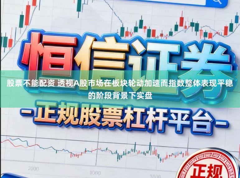 股票不能配资 透视A股市场在板块轮动加速而指数整体表现平稳的阶段背景下实盘