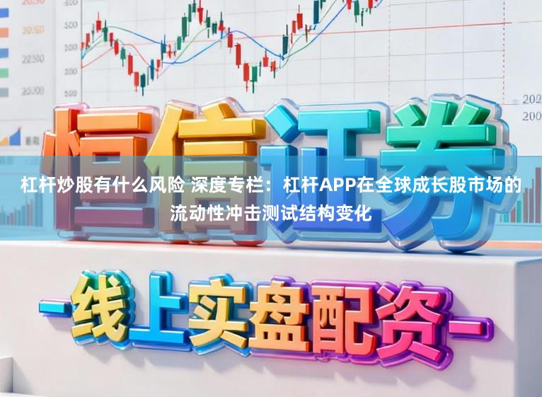 杠杆炒股有什么风险 深度专栏：杠杆APP在全球成长股市场的流动性冲击测试结构变化
